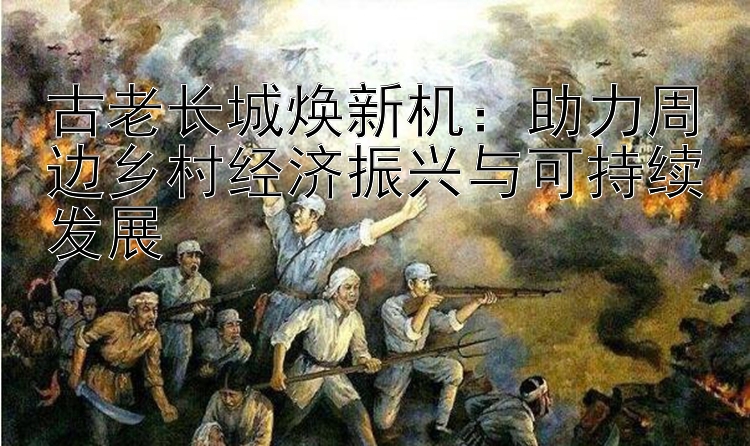 古老长城焕新机：助力周边乡村经济振兴与可持续发展