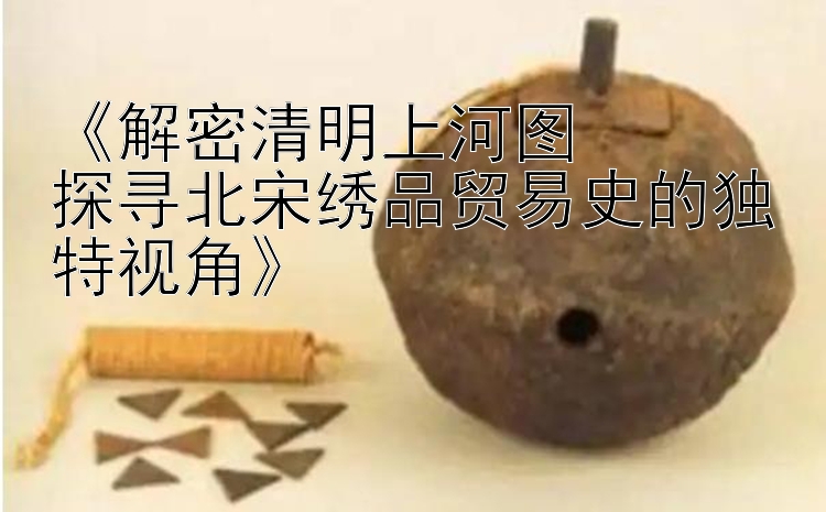 《解密清明上河图  
探寻北宋绣品贸易史的独特视角》