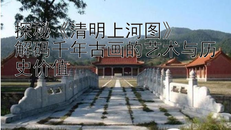 探秘《清明上河图》  
解码千年古画的艺术与历史价值