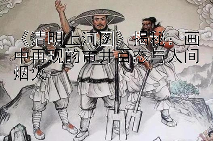 《清明上河图》揭秘：画中再现的市井百态与人间烟火