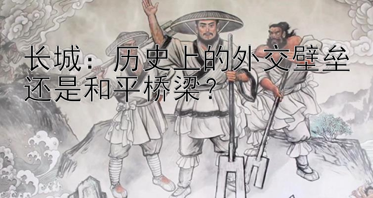 长城：历史上的外交壁垒还是和平桥梁？