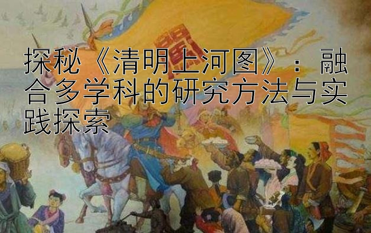 探秘《清明上河图》：融合多学科的研究方法与实践探索