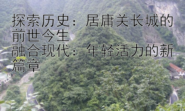 探索历史：居庸关长城的前世今生
融合现代：年轻活力的新篇章