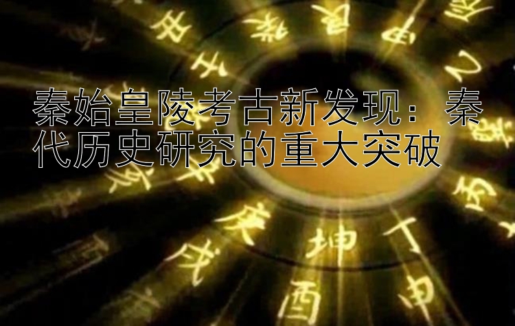 秦始皇陵考古新发现：秦代历史研究的重大突破