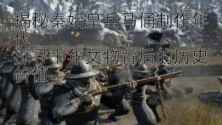 揭秘秦始皇兵马俑制作年代  
探寻千年文物背后的历史价值