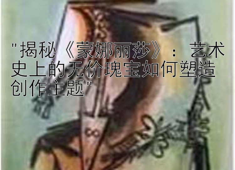 揭秘《蒙娜丽莎》：艺术史上的无价瑰宝如何塑造创作主题