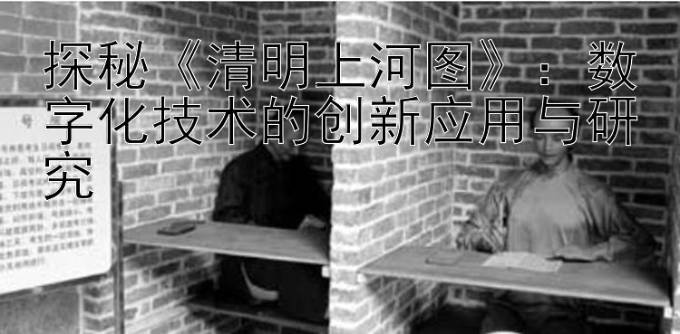 探秘《清明上河图》：数字化技术的创新应用与研究