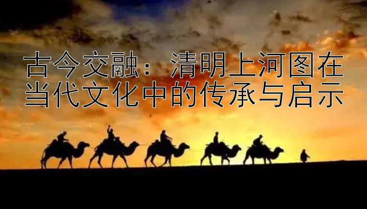 古今交融：清明上河图在当代文化中的传承与启示