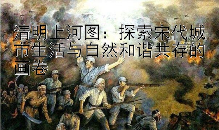 清明上河图：探索宋代城市生活与自然和谐共存的画卷