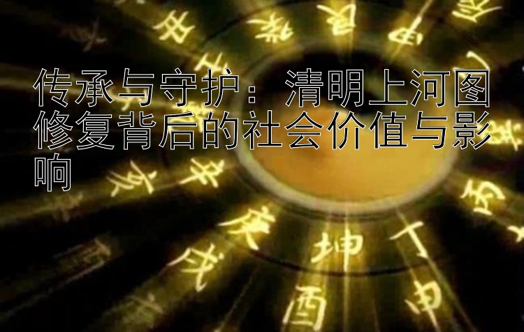 传承与守护：清明上河图修复背后的社会价值与影响