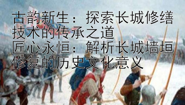 古韵新生：探索长城修缮技术的传承之道  
匠心永恒：解析长城墙垣修复的历史文化意义