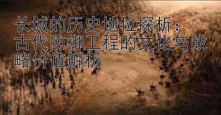 长城的历史地位探析：  
古代防御工程的文化与战略价值解析