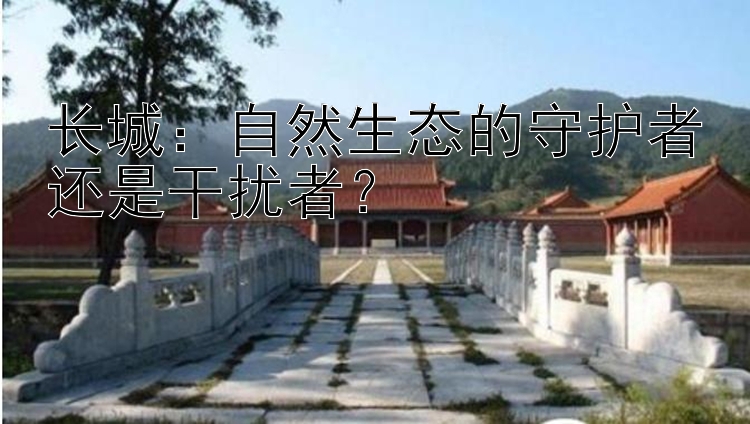 长城：自然生态的守护者还是干扰者？