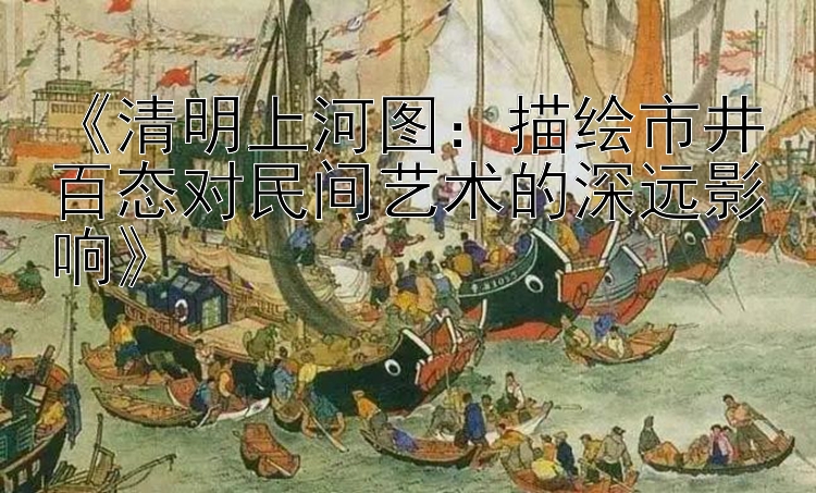 《清明上河图：描绘市井百态对民间艺术的深远影响》