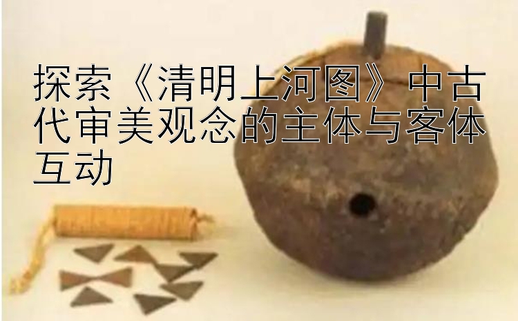 探索《清明上河图》5分快三大小单双技巧 中古代审美观念的主体与客体互动