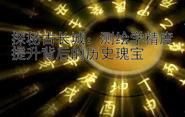 探秘古长城：测绘学精度提升背后的历史瑰宝