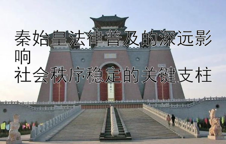 秦始皇法律普及的深远影响 上海快三彩票官网app下载 社会秩序稳定的关键支柱