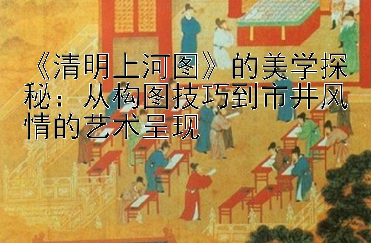 《清明上河图》的美学探秘：从构图技巧到市井风情的艺术呈现