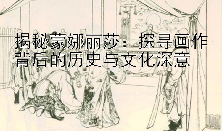 揭秘蒙娜丽莎：探寻画作背后的历史与文化深意