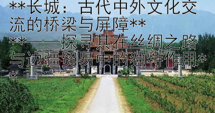 **长城：大发一分快三古代中外文化交流的桥梁与屏障**  **——探寻其在丝绸之路与边疆贸易中的独特作用**