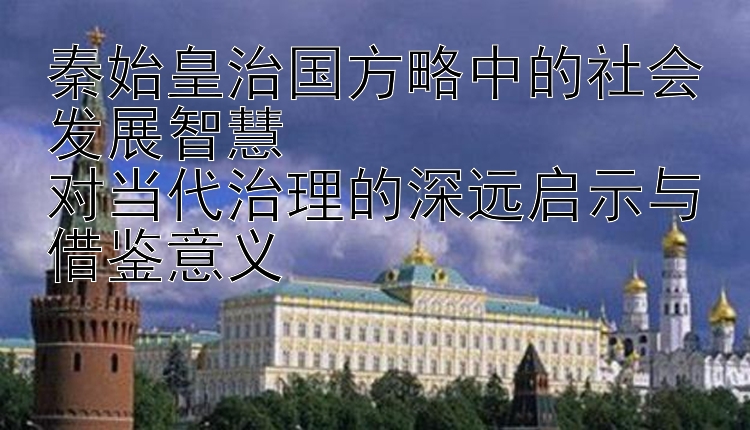 秦始皇治国方略中的社会发展智慧  
对当代治理的深远启示与借鉴意义