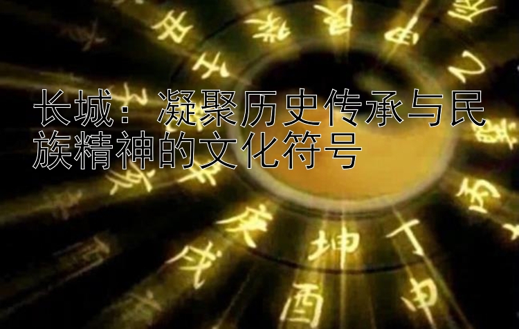 长城：凝聚历史传承与民族精神的文化符号