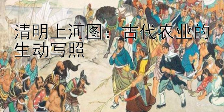 清明上河图：古代农业的生动写照