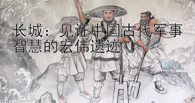 长城：见证中国古代军事智慧的宏伟遗迹