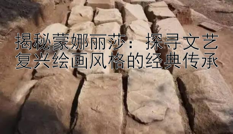 揭秘蒙娜丽莎：贵州快三开奖结果查询 探寻文艺复兴绘画风格的经典传承