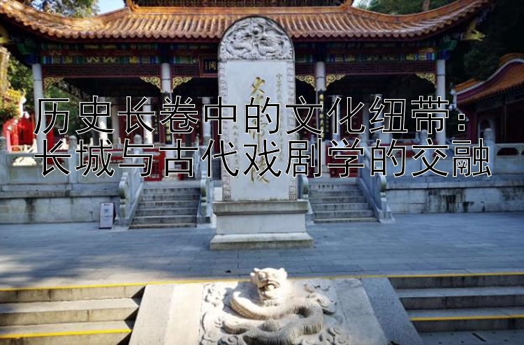 历史长卷中的文化纽带：长城与古代戏剧学的交融