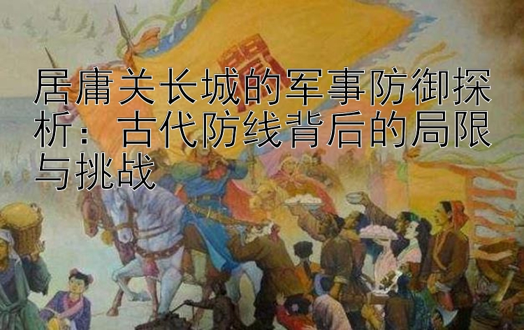 居庸关长城的军事防御探析：古代防线背后的局限与挑战