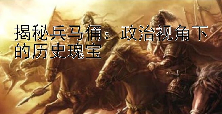 揭秘兵马俑：政治视角下的历史瑰宝