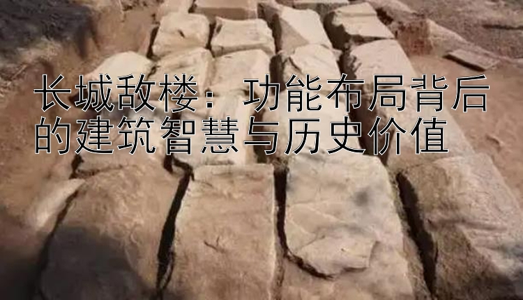 长城敌楼：功能布局背后的建筑智慧与历史价值