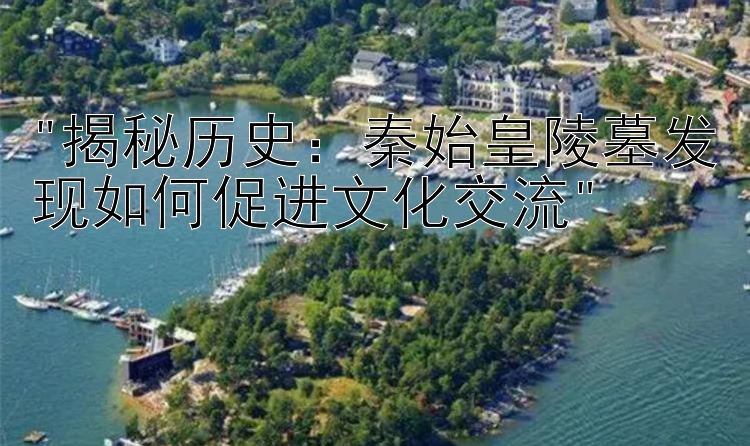 揭秘历史：秦始皇陵墓发现如何促进文化交流