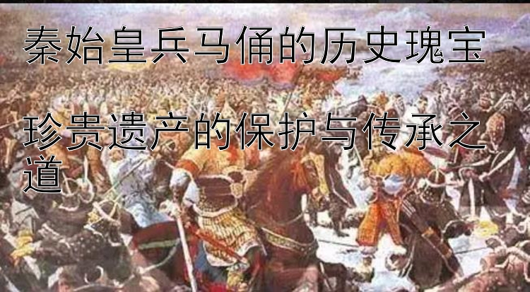 秦始皇兵马俑的历史瑰宝  
珍贵遗产的保护与传承之道