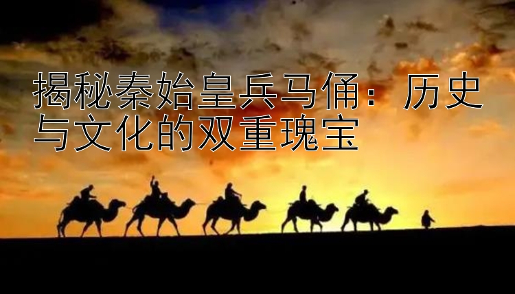 揭秘秦始皇兵马俑：历史与文化的双重瑰宝