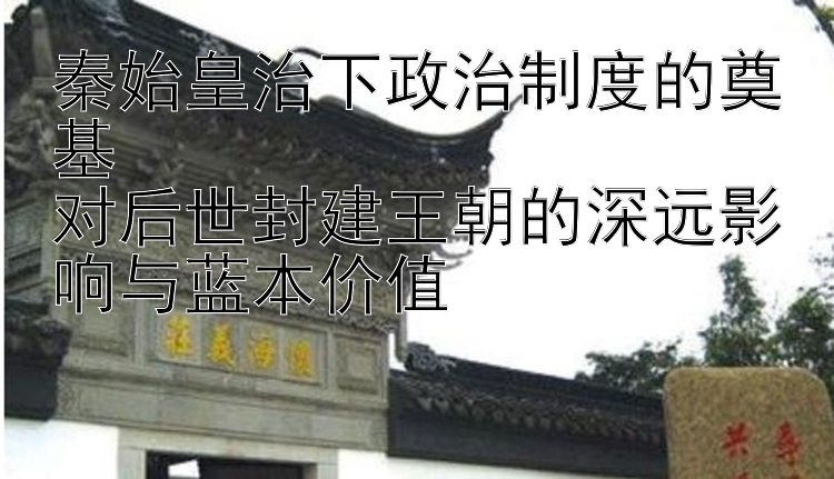 秦始皇治下政治制度的奠基  
对后世封建王朝的深远影响与蓝本价值