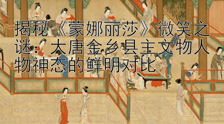 揭秘《蒙娜丽莎》微笑之谜：大唐金乡县主文物人物神态的鲜明对比