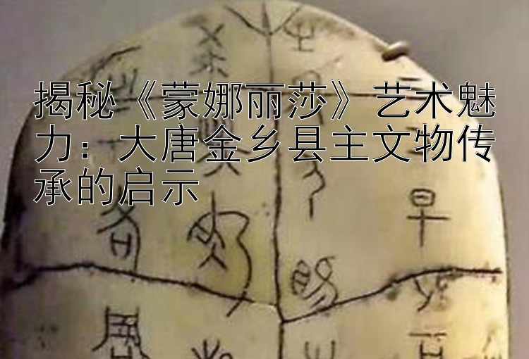 揭秘《蒙娜丽莎》艺术魅力：大唐金乡县主文物传承的启示