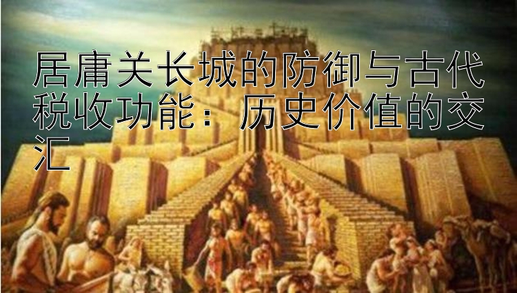 居庸关长城的防御与古代税收功能：历史价值的交汇