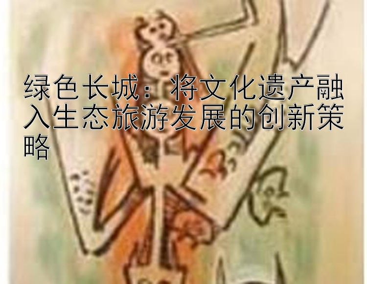 绿色长城：将文化遗产融入生态旅游发展的创新策略