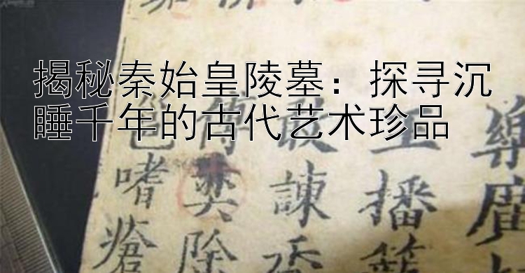 揭秘秦始皇陵墓：探寻沉睡千年的古代艺术珍品