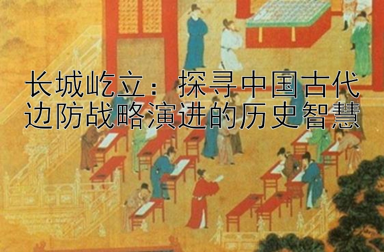 长城屹立：探寻中国古代边防战略演进的历史智慧