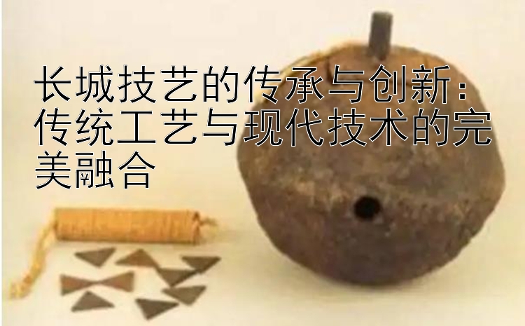 长城技艺的传承与创新：传统工艺与现代技术的完美融合