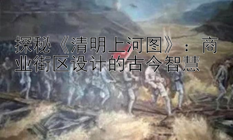 探秘《清明上河图》：商业街区设计的古今智慧