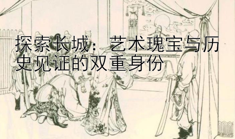 探索长城：艺术瑰宝与历史见证的双重身份