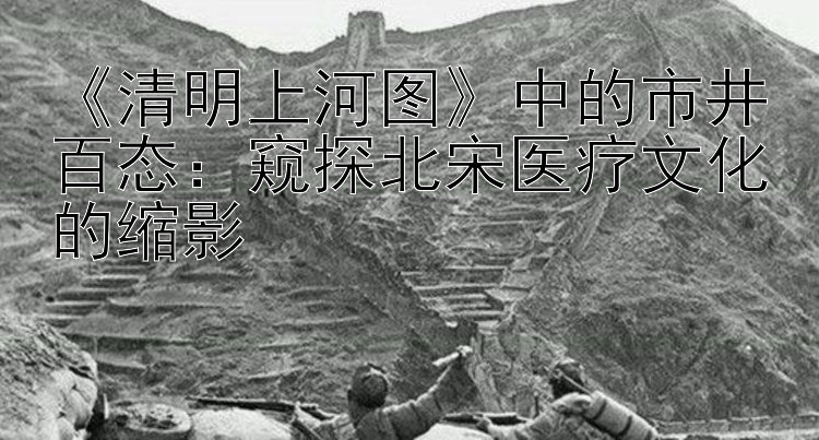 《清明上河图》中的市井百态：窥探北宋医疗文化的缩影