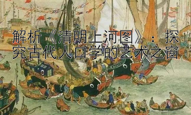 解析《清明上河图》：探究古代人口学的艺术之窗