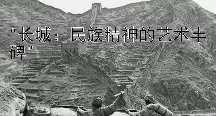 长城：民族精神的艺术丰碑