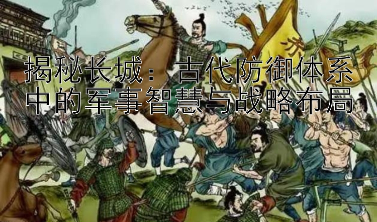 揭秘长城：一分快三必赢公式技巧 古代防御体系中的军事智慧与战略布局